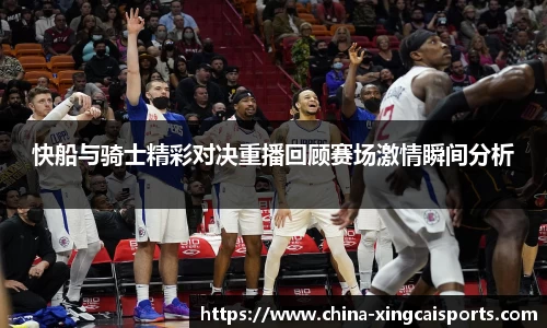 快船与骑士精彩对决重播回顾赛场激情瞬间分析